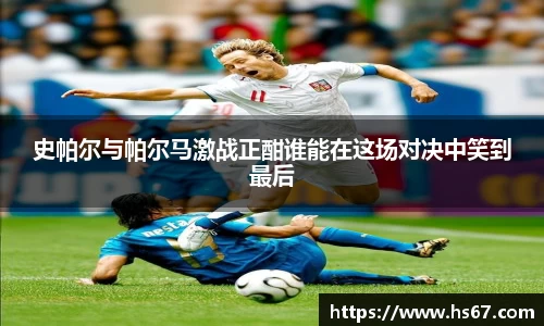 史帕尔与帕尔马激战正酣谁能在这场对决中笑到最后